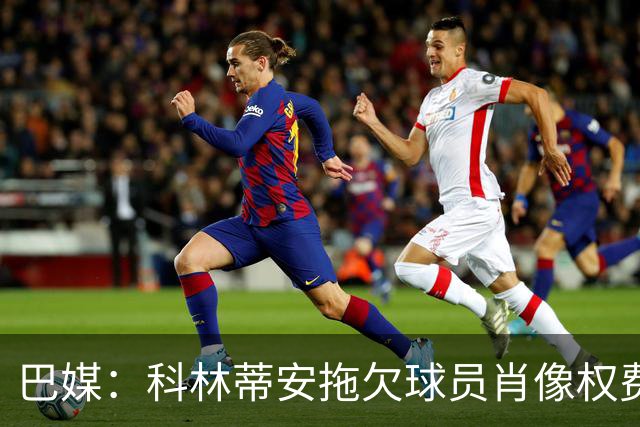 巴媒：科林蒂安拖欠球员肖像权费用约480万欧，球员可申请解约