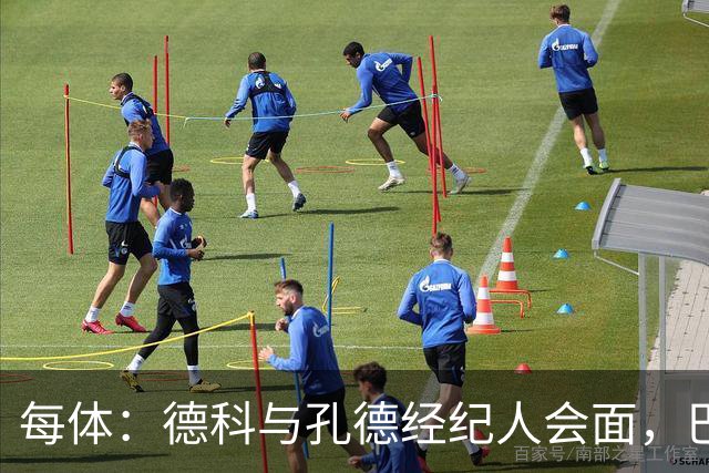每体：德科与孔德经纪人会面，巴萨不排除听取对其报价