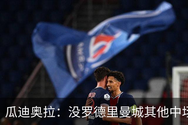 瓜迪奥拉：没罗德里曼城其他中场踢得也不错